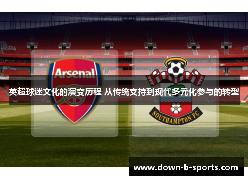 英超球迷文化的演变历程 从传统支持到现代多元化参与的转型 英超球迷文化的演变历程 从传统支持到现代多元化参与的转型