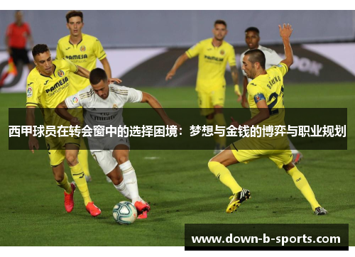 西甲球员在转会窗中的选择困境:梦想与金钱的博弈与职业规划 西甲球员在转会窗中的选择困境:梦想与金钱的博弈与职业规划