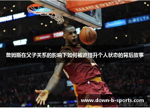 詹姆斯在父子关系的影响下如何被迫提升个人状态的背后故事