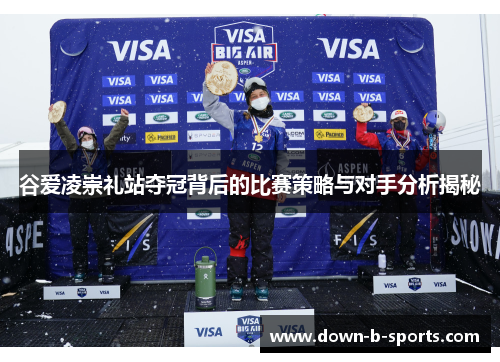 谷爱凌崇礼站夺冠背后的比赛策略与对手分析揭秘