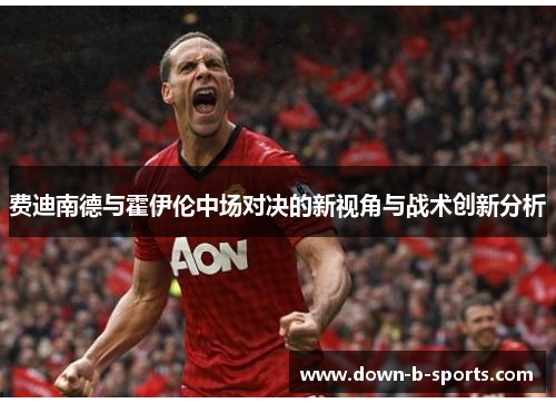 费迪南德与霍伊伦中场对决的新视角与战术创新分析