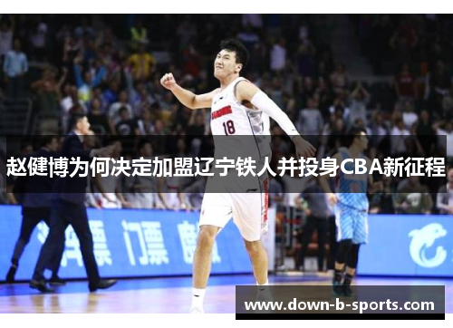 赵健博为何决定加盟辽宁铁人并投身CBA新征程