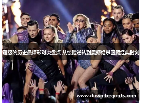 超级碗历史最精彩对决盘点 从惊险逆转到震撼绝杀回顾经典时刻