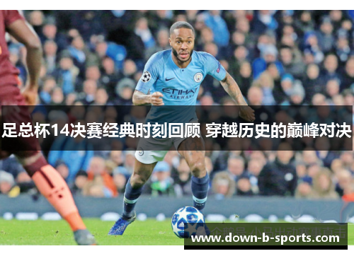 足总杯14决赛经典时刻回顾 穿越历史的巅峰对决