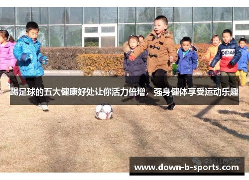 踢足球的五大健康好处让你活力倍增，强身健体享受运动乐趣