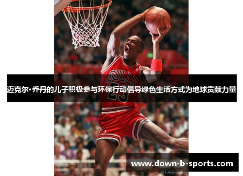 迈克尔·乔丹的儿子积极参与环保行动倡导绿色生活方式为地球贡献力量 迈克尔·乔丹的儿子积极参与环保行动倡导绿色生活方式为地球贡献力量