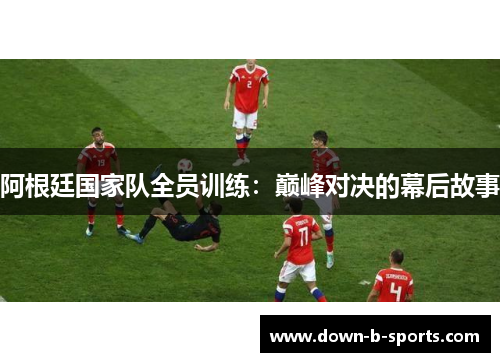 阿根廷国家队全员训练：巅峰对决的幕后故事