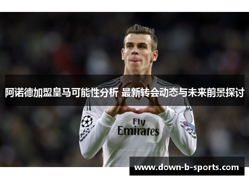 阿诺德加盟皇马可能性分析 最新转会动态与未来前景探讨 阿诺德加盟皇马可能性分析 最新转会动态与未来前景探讨