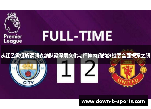 从红色象征解读阿森纳队徽深层文化与精神内涵的多维度全面探索之研