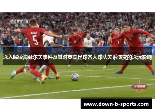 深入解读海瑟尔关事件及其对英国足球各大球队关系演变的深远影响