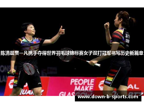 陈清晨贾一凡携手夺得世界羽毛球锦标赛女子双打冠军书写历史新篇章