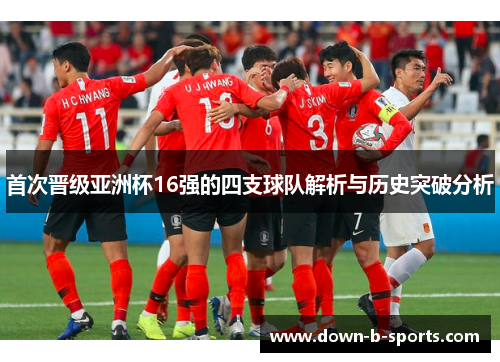 首次晋级亚洲杯16强的四支球队解析与历史突破分析 首次晋级亚洲杯16强的四支球队解析与历史突破分析