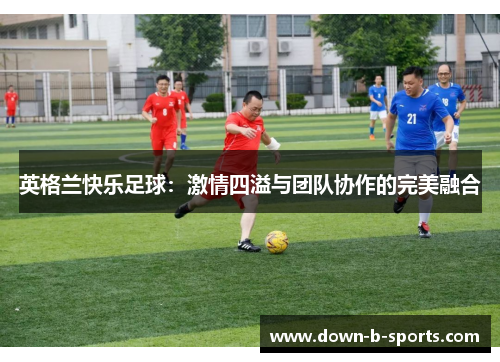 英格兰快乐足球：激情四溢与团队协作的完美融合