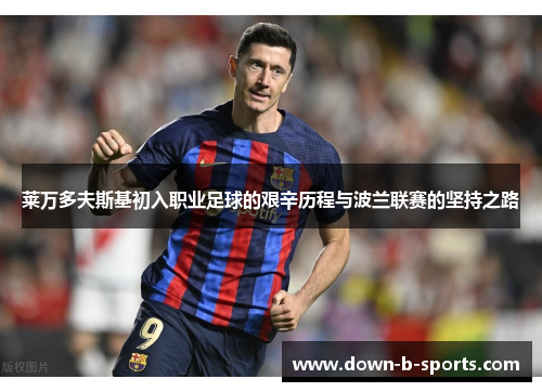 莱万多夫斯基初入职业足球的艰辛历程与波兰联赛的坚持之路 莱万多夫斯基初入职业足球的艰辛历程与波兰联赛的坚持之路