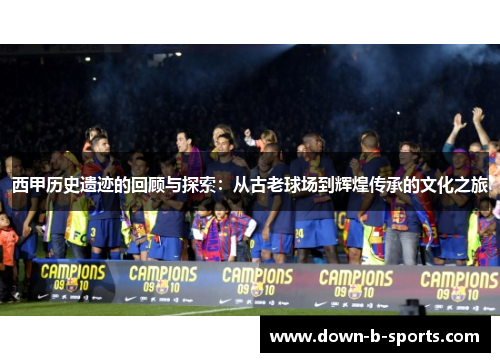西甲历史遗迹的回顾与探索:从古老球场到辉煌传承的文化之旅 西甲历史遗迹的回顾与探索:从古老球场到辉煌传承的文化之旅