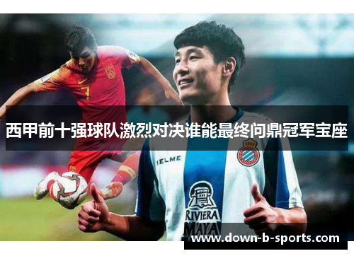 西甲前十强球队激烈对决谁能最终问鼎冠军宝座 西甲前十强球队激烈对决谁能最终问鼎冠军宝座