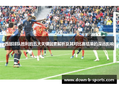 西部球队胜利的五大关键因素解析及其对比赛结果的深远影响