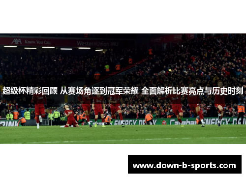 超级杯精彩回顾 从赛场角逐到冠军荣耀 全面解析比赛亮点与历史时刻