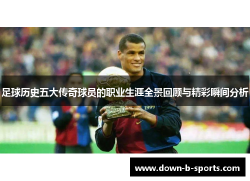 足球历史五大传奇球员的职业生涯全景回顾与精彩瞬间分析