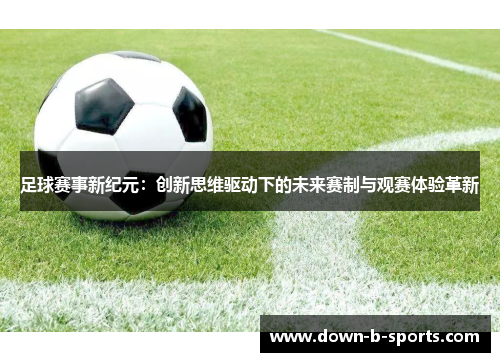 足球赛事新纪元：创新思维驱动下的未来赛制与观赛体验革新