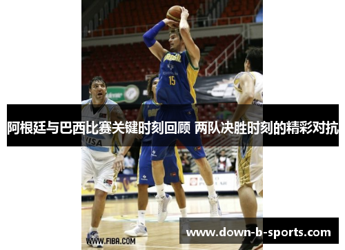 阿根廷与巴西比赛关键时刻回顾 两队决胜时刻的精彩对抗