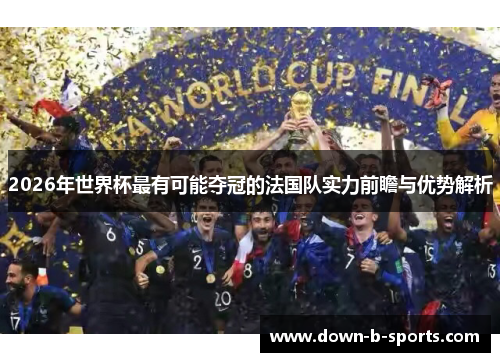 2026年世界杯最有可能夺冠的法国队实力前瞻与优势解析