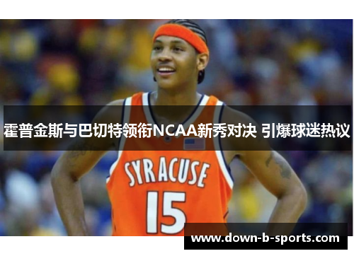 霍普金斯与巴切特领衔NCAA新秀对决 引爆球迷热议