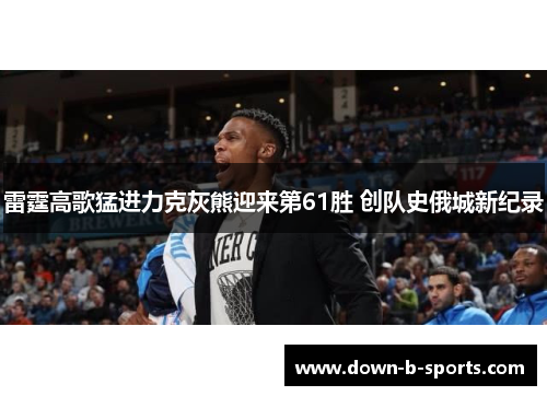 雷霆高歌猛进力克灰熊迎来第61胜 创队史俄城新纪录