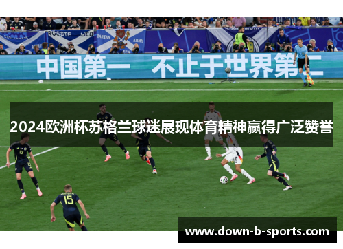 2024欧洲杯苏格兰球迷展现体育精神赢得广泛赞誉 2024欧洲杯苏格兰球迷展现体育精神赢得广泛赞誉