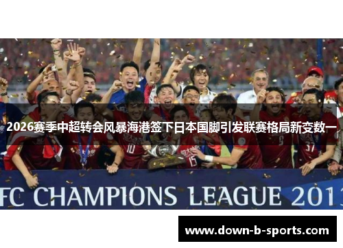 2026赛季中超转会风暴海港签下日本国脚引发联赛格局新变数一