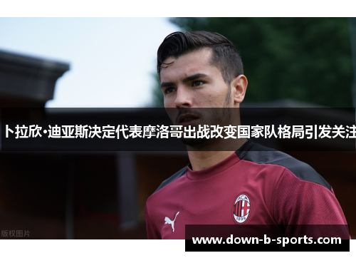 卜拉欣·迪亚斯决定代表摩洛哥出战改变国家队格局引发关注 卜拉欣·迪亚斯决定代表摩洛哥出战改变国家队格局引发关注