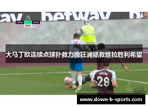 大马丁欧连续点球扑救力挽狂澜拯救维拉胜利希望