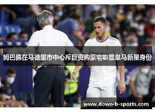 姆巴佩在马德里市中心斥巨资购豪宅彰显皇马新星身份 姆巴佩在马德里市中心斥巨资购豪宅彰显皇马新星身份