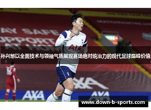 孙兴慜以全面技术与领袖气质展现赛场绝对统治力的现代足球巅峰价值