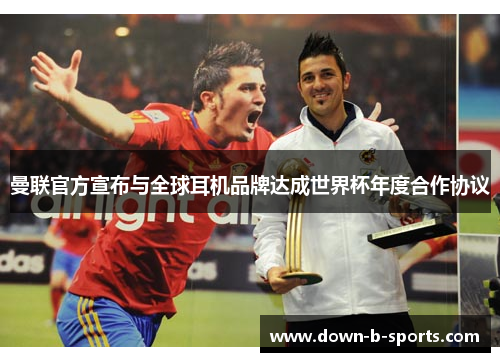 曼联官方宣布与全球耳机品牌达成世界杯年度合作协议 曼联官方宣布与全球耳机品牌达成世界杯年度合作协议