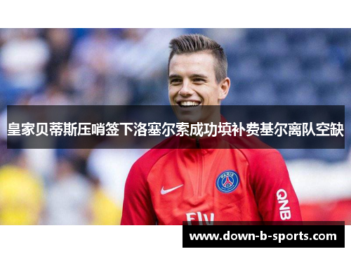 皇家贝蒂斯压哨签下洛塞尔索成功填补费基尔离队空缺 皇家贝蒂斯压哨签下洛塞尔索成功填补费基尔离队空缺