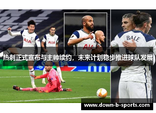 热刺正式宣布与主帅续约,未来计划稳步推进球队发展 热刺正式宣布与主帅续约,未来计划稳步推进球队发展