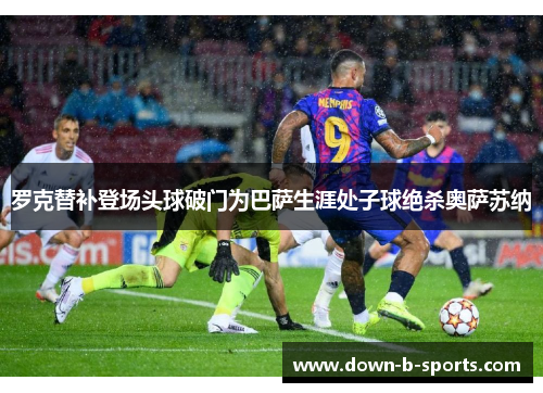 罗克替补登场头球破门为巴萨生涯处子球绝杀奥萨苏纳 罗克替补登场头球破门为巴萨生涯处子球绝杀奥萨苏纳