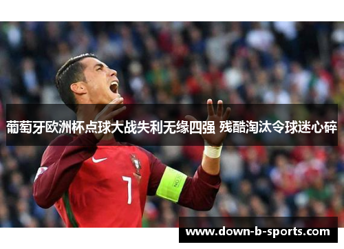 葡萄牙欧洲杯点球大战失利无缘四强 残酷淘汰令球迷心碎