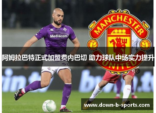 阿姆拉巴特正式加盟费内巴切 助力球队中场实力提升 阿姆拉巴特正式加盟费内巴切 助力球队中场实力提升