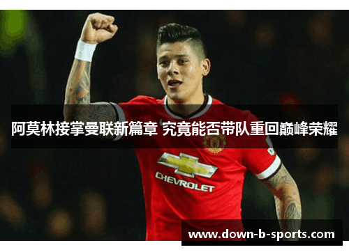 阿莫林接掌曼联新篇章 究竟能否带队重回巅峰荣耀 阿莫林接掌曼联新篇章 究竟能否带队重回巅峰荣耀