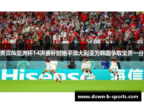 黄喜灿亚洲杯14决赛补时绝平澳大利亚为韩国争取宝贵一分