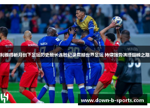 利雅得新月创下足坛历史最长连胜纪录震撼世界足坛 持续强势演绎巅峰之路