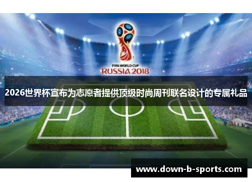 2026世界杯宣布为志愿者提供顶级时尚周刊联名设计的专属礼品