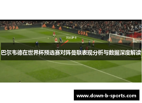 巴尔韦德在世界杯预选赛对阵曼联表现分析与数据深度解读